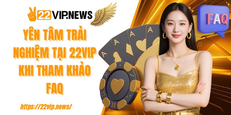 Yên tâm trải nghiệm tại 22VIP khi tham khảo FAQ