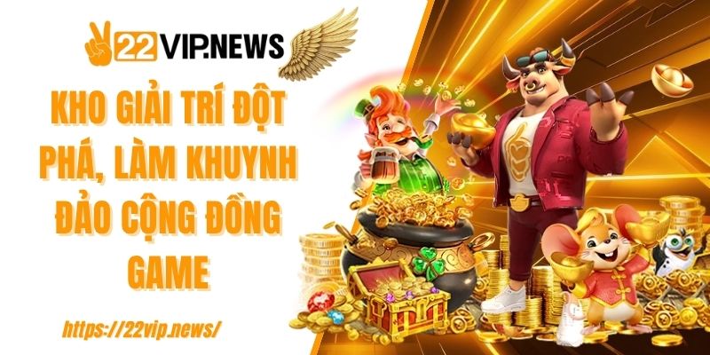 Kho giải trí đột phá, làm khuynh đảo cộng đồng game