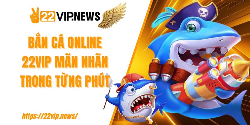 Bắn cá online 22VIP mãn nhãn trong từng phút