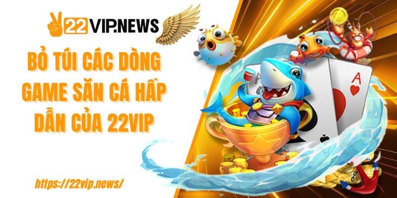 Bỏ túi các dòng game săn cá hấp dẫn của 22VIP