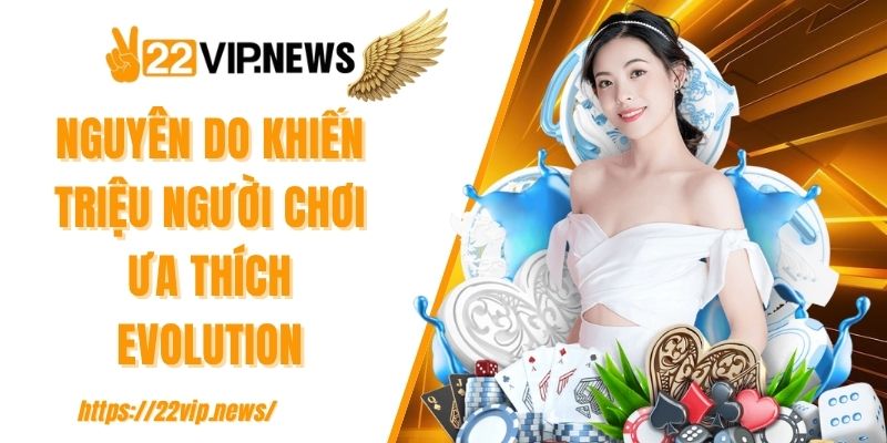 Nguyên do khiến triệu người chơi ưa thích Evolution