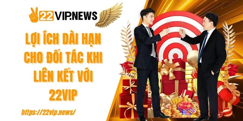 Lợi ích dài hạn cho đối tác khi liên kết với 22VIP