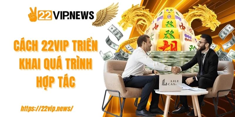 Cách 22VIP triển khai quá trình hợp tác
