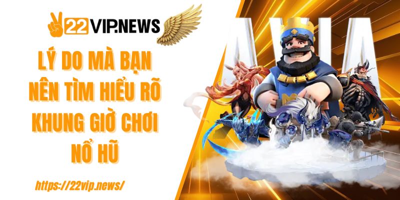 Lý do mà bạn nên tìm hiểu rõ khung giờ chơi nổ hũ