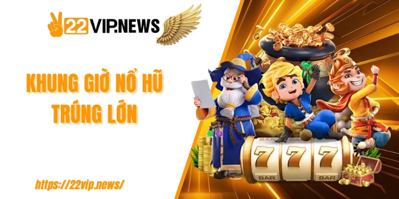 Khung giờ nổ hũ trúng lớn