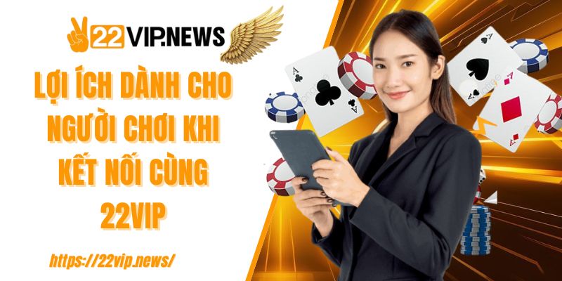 Lợi ích dành cho người chơi khi kết nối cùng 22VIP