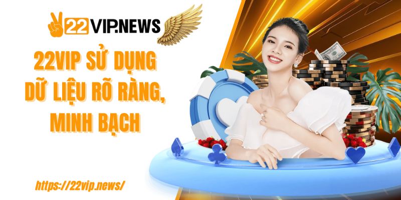 22VIP sử dụng dữ liệu rõ ràng, minh bạch
