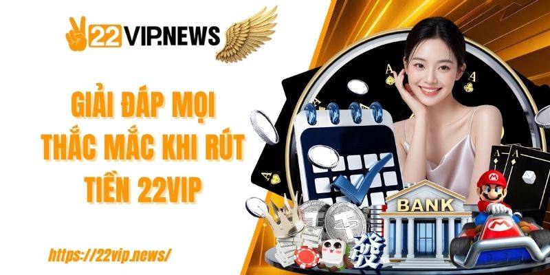 Giải đáp mọi thắc mắc khi rút tiền 22VIP