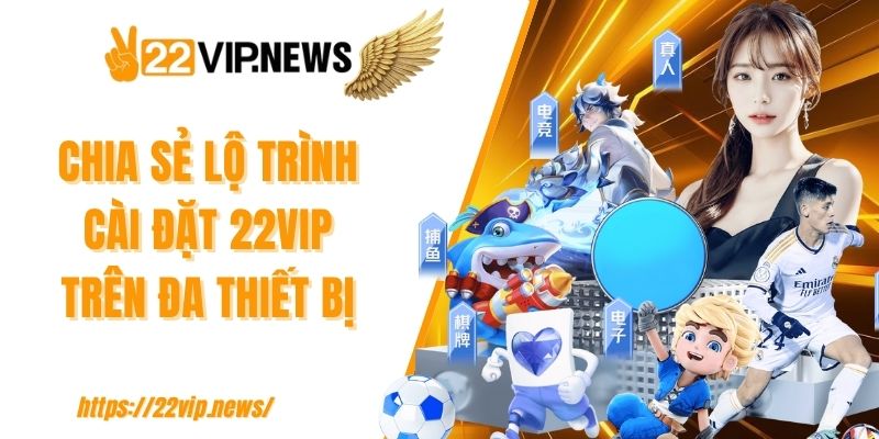 Chia sẻ lộ trình cài đặt 22VIP trên đa thiết bị