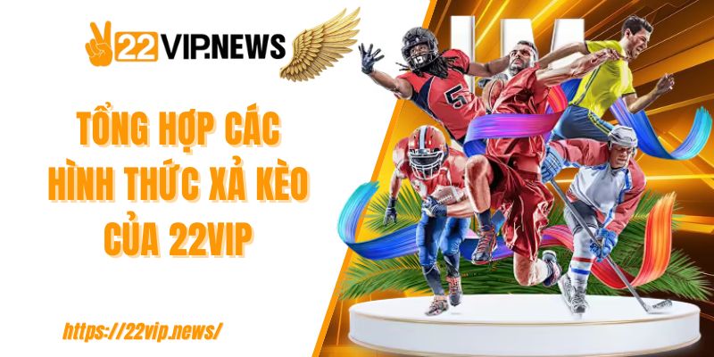 Tổng hợp các hình thức xả kèo của 22VIP
